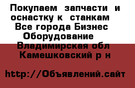 Покупаем  запчасти  и оснастку к  станкам. - Все города Бизнес » Оборудование   . Владимирская обл.,Камешковский р-н